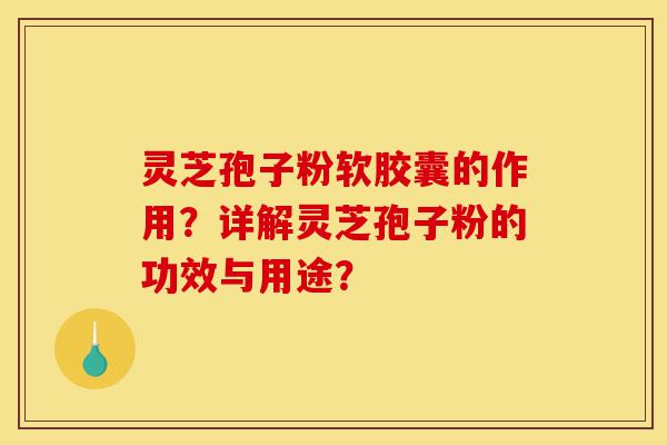 灵芝孢子粉软胶囊的作用?详解灵芝孢子粉的功效与用途?-第1张图片-灵芝之家 灵芝孢子粉软胶囊的作用?详解灵芝孢子粉的功效与用途?-第1张图片-灵芝之家