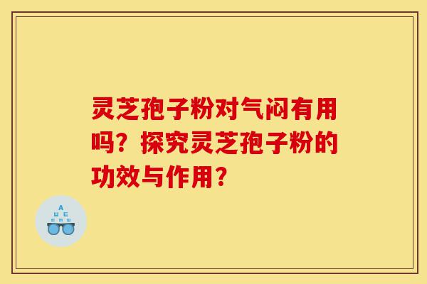 灵芝孢子粉对气闷有用吗？探究灵芝孢子粉的功效与作用？-第1张图片-灵芝之家
