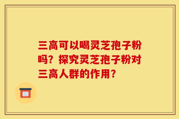 三高可以喝灵芝孢子粉吗?探究灵芝孢子粉对三高人群的作用?-第1张图片-灵芝之家 三高可以喝灵芝孢子粉吗?探究灵芝孢子粉对三高人群的作用?-第1张图片-灵芝之家
