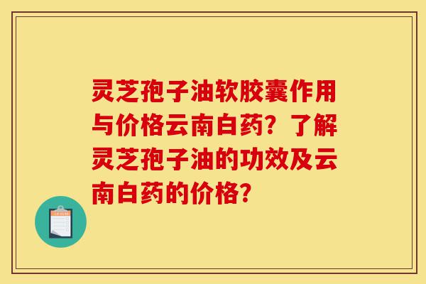 灵芝孢子油软胶囊作用与价格云南白药？了解灵芝孢子油的功效及云南白药的价格？-第1张图片-灵芝之家