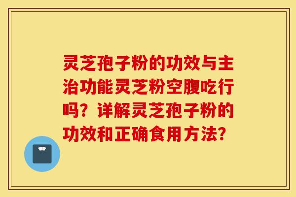 灵芝孢子粉的功效与主治功能灵芝粉空腹吃行吗?详解灵芝孢子粉的功效和正确食用方法?-第1张图片-灵芝之家 灵芝孢子粉的功效与主治功能灵芝粉空腹吃行吗?详解灵芝孢子粉的功效和正确食用方法?-第1张图片-灵芝之家