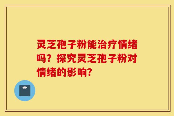 灵芝孢子粉能治疗情绪吗?探究灵芝孢子粉对情绪的影响?-第1张图片-灵芝之家 灵芝孢子粉能治疗情绪吗?探究灵芝孢子粉对情绪的影响?-第1张图片-灵芝之家