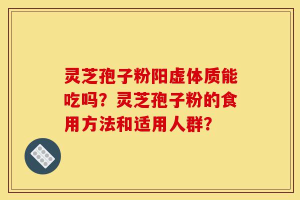 灵芝孢子粉阳虚体质能吃吗？灵芝孢子粉的食用方法和适用人群？-第1张图片-灵芝之家