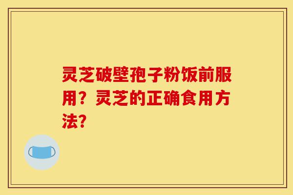 灵芝破壁孢子粉饭前服用?灵芝的正确食用方法?-第1张图片-灵芝之家 灵芝破壁孢子粉饭前服用?灵芝的正确食用方法?-第1张图片-灵芝之家