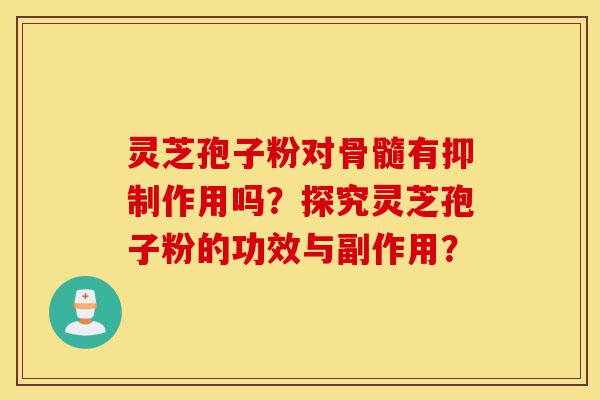 灵芝孢子粉对骨髓有抑制作用吗?探究灵芝孢子粉的功效与副作用?-第1张图片-灵芝之家 灵芝孢子粉对骨髓有抑制作用吗?探究灵芝孢子粉的功效与副作用?-第1张图片-灵芝之家