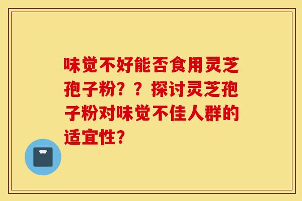 味觉不好能否食用灵芝孢子粉??探讨灵芝孢子粉对味觉不佳人群的适宜性?-第1张图片-灵芝之家 味觉不好能否食用灵芝孢子粉??探讨灵芝孢子粉对味觉不佳人群的适宜性?-第1张图片-灵芝之家
