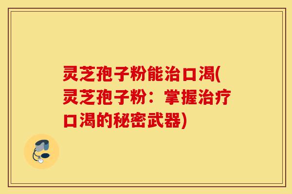 灵芝孢子粉能治口渴(灵芝孢子粉:掌握治疗口渴的秘密武器)-第1张图片-灵芝之家 灵芝孢子粉能治口渴(灵芝孢子粉:掌握治疗口渴的秘密武器)-第1张图片-灵芝之家