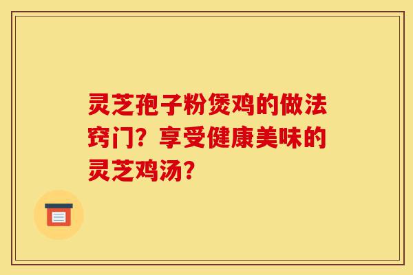 灵芝孢子粉煲鸡的做法窍门?享受健康美味的灵芝鸡汤?-第1张图片-灵芝之家 灵芝孢子粉煲鸡的做法窍门?享受健康美味的灵芝鸡汤?-第1张图片-灵芝之家