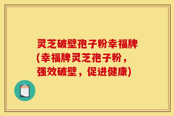 灵芝破壁孢子粉幸福牌(幸福牌灵芝孢子粉,强效破壁,促进健康)-第1张图片-灵芝之家 灵芝破壁孢子粉幸福牌(幸福牌灵芝孢子粉,强效破壁,促进健康)-第1张图片-灵芝之家