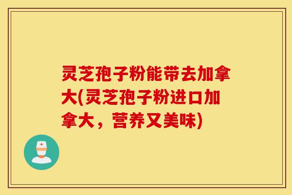 灵芝孢子粉能带去加拿大(灵芝孢子粉进口加拿大,营养又美味)-第1张图片-灵芝之家 灵芝孢子粉能带去加拿大(灵芝孢子粉进口加拿大,营养又美味)-第1张图片-灵芝之家