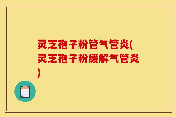 灵芝孢子粉管气管炎(灵芝孢子粉缓解气管炎)-第1张图片-灵芝之家 灵芝孢子粉管气管炎(灵芝孢子粉缓解气管炎)-第1张图片-灵芝之家
