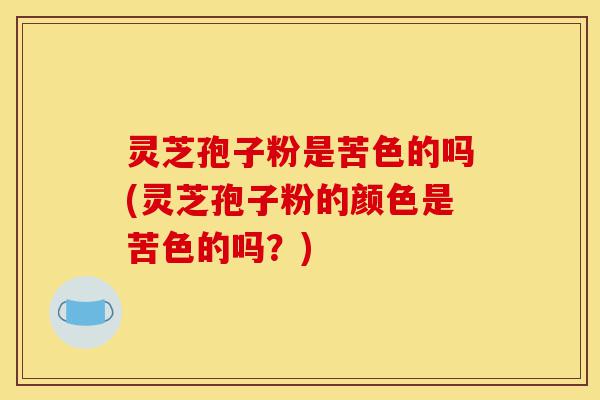 灵芝孢子粉是苦色的吗(灵芝孢子粉的颜色是苦色的吗?)-第1张图片-灵芝之家 灵芝孢子粉是苦色的吗(灵芝孢子粉的颜色是苦色的吗?)-第1张图片-灵芝之家