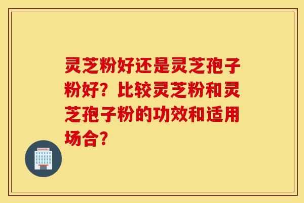 灵芝粉好还是灵芝孢子粉好?比较灵芝粉和灵芝孢子粉的功效和适用场合?-第1张图片-灵芝之家 灵芝粉好还是灵芝孢子粉好?比较灵芝粉和灵芝孢子粉的功效和适用场合?-第1张图片-灵芝之家