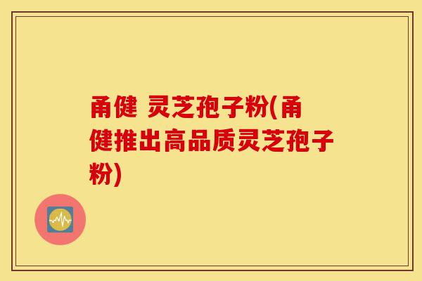 甬健 灵芝孢子粉(甬健推出高品质灵芝孢子粉)-第1张图片-灵芝之家 甬健 灵芝孢子粉(甬健推出高品质灵芝孢子粉)-第1张图片-灵芝之家