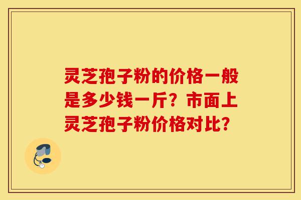灵芝孢子粉的价格一般是多少钱一斤？市面上灵芝孢子粉价格对比？-第1张图片-灵芝之家