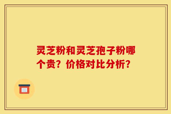 灵芝粉和灵芝孢子粉哪个贵?价格对比分析?-第1张图片-灵芝之家 灵芝粉和灵芝孢子粉哪个贵?价格对比分析?-第1张图片-灵芝之家
