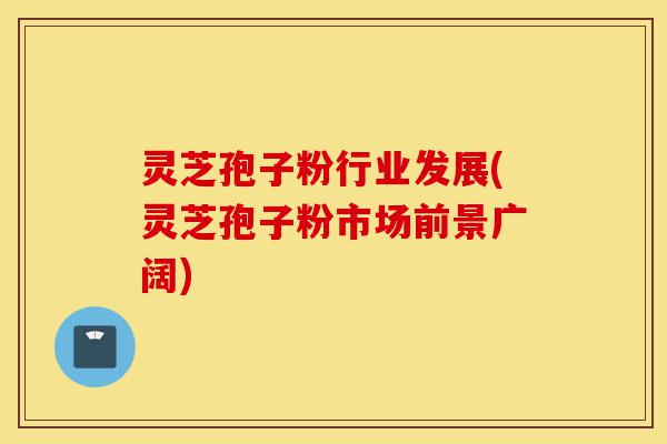灵芝孢子粉行业发展(灵芝孢子粉市场前景广阔)-第1张图片-灵芝之家 灵芝孢子粉行业发展(灵芝孢子粉市场前景广阔)-第1张图片-灵芝之家