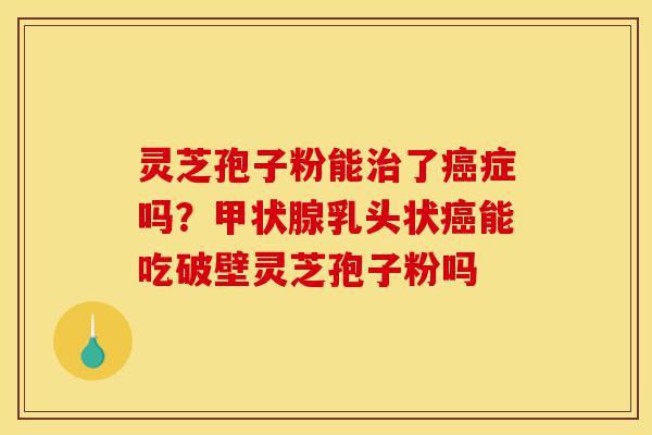 灵芝孢子粉能治了癌症吗?甲状腺乳头状癌能吃破壁灵芝孢子粉吗-第1张图片-灵芝之家 灵芝孢子粉能治了癌症吗?甲状腺乳头状癌能吃破壁灵芝孢子粉吗-第1张图片-灵芝之家