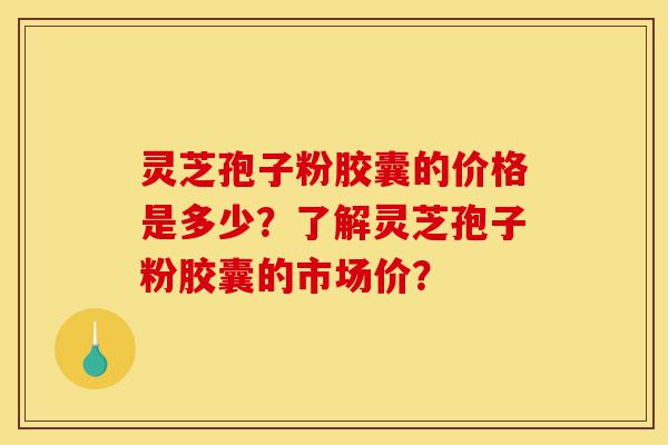 灵芝孢子粉胶囊的价格是多少?了解灵芝孢子粉胶囊的市场价?-第1张图片-灵芝之家 灵芝孢子粉胶囊的价格是多少?了解灵芝孢子粉胶囊的市场价?-第1张图片-灵芝之家