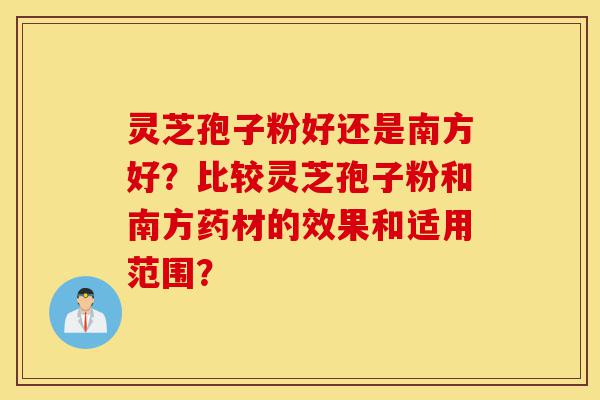 灵芝孢子粉好还是南方好?比较灵芝孢子粉和南方药材的效果和适用范围?-第1张图片-灵芝之家 灵芝孢子粉好还是南方好?比较灵芝孢子粉和南方药材的效果和适用范围?-第1张图片-灵芝之家