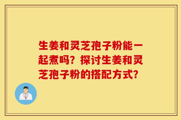 生姜和灵芝孢子粉能一起煮吗?探讨生姜和灵芝孢子粉的搭配方式?-第1张图片-灵芝之家 生姜和灵芝孢子粉能一起煮吗?探讨生姜和灵芝孢子粉的搭配方式?-第1张图片-灵芝之家