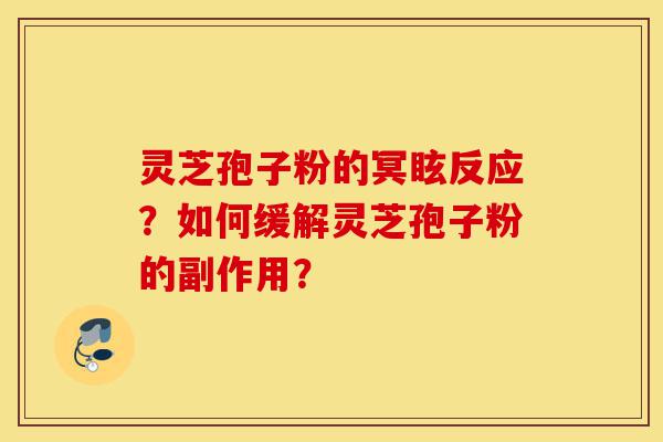 灵芝孢子粉的冥眩反应?如何缓解灵芝孢子粉的副作用?-第1张图片-灵芝之家 灵芝孢子粉的冥眩反应?如何缓解灵芝孢子粉的副作用?-第1张图片-灵芝之家