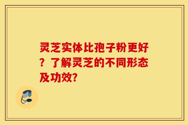 灵芝实体比孢子粉更好？了解灵芝的不同形态及功效？-第1张图片-灵芝之家