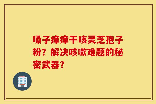 嗓子痒痒干咳灵芝孢子粉?解决咳嗽难题的秘密武器?-第1张图片-灵芝之家 嗓子痒痒干咳灵芝孢子粉?解决咳嗽难题的秘密武器?-第1张图片-灵芝之家