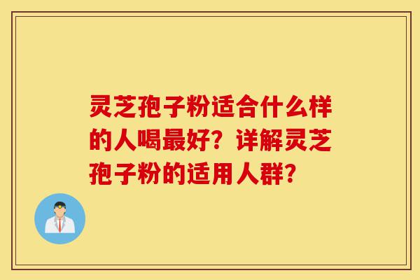 灵芝孢子粉适合什么样的人喝最好?详解灵芝孢子粉的适用人群?-第1张图片-灵芝之家 灵芝孢子粉适合什么样的人喝最好?详解灵芝孢子粉的适用人群?-第1张图片-灵芝之家