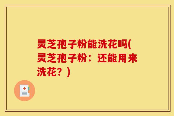 灵芝孢子粉能洗花吗(灵芝孢子粉:还能用来洗花?)-第1张图片-灵芝之家 灵芝孢子粉能洗花吗(灵芝孢子粉:还能用来洗花?)-第1张图片-灵芝之家