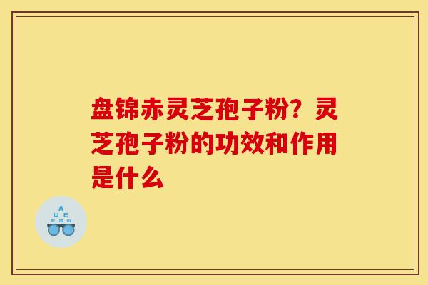 盘锦赤灵芝孢子粉?灵芝孢子粉的功效和作用是什么-第1张图片-灵芝之家 盘锦赤灵芝孢子粉?灵芝孢子粉的功效和作用是什么-第1张图片-灵芝之家