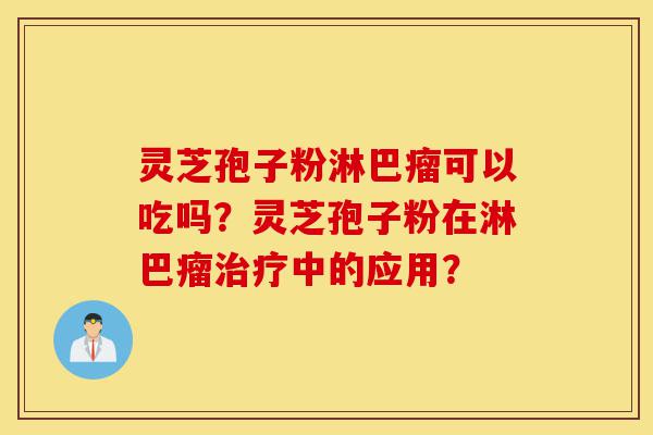 灵芝孢子粉淋巴瘤可以吃吗？灵芝孢子粉在淋巴瘤治疗中的应用？-第1张图片-灵芝之家