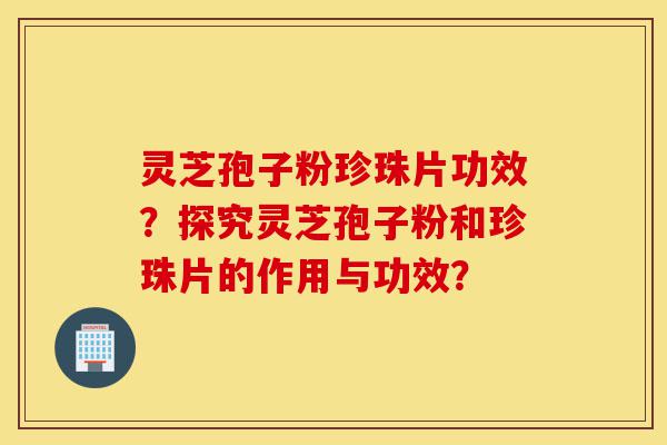 灵芝孢子粉珍珠片功效?探究灵芝孢子粉和珍珠片的作用与功效?-第1张图片-灵芝之家 灵芝孢子粉珍珠片功效?探究灵芝孢子粉和珍珠片的作用与功效?-第1张图片-灵芝之家