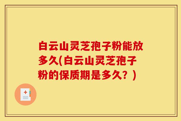 白云山灵芝孢子粉能放多久(白云山灵芝孢子粉的保质期是多久?)-第1张图片-灵芝之家 白云山灵芝孢子粉能放多久(白云山灵芝孢子粉的保质期是多久?)-第1张图片-灵芝之家
