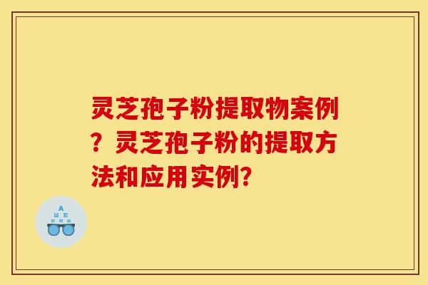 灵芝孢子粉提取物案例?灵芝孢子粉的提取方法和应用实例?-第1张图片-灵芝之家 灵芝孢子粉提取物案例?灵芝孢子粉的提取方法和应用实例?-第1张图片-灵芝之家