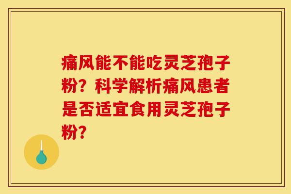 痛风能不能吃灵芝孢子粉？科学解析痛风患者是否适宜食用灵芝孢子粉？-第1张图片-灵芝之家