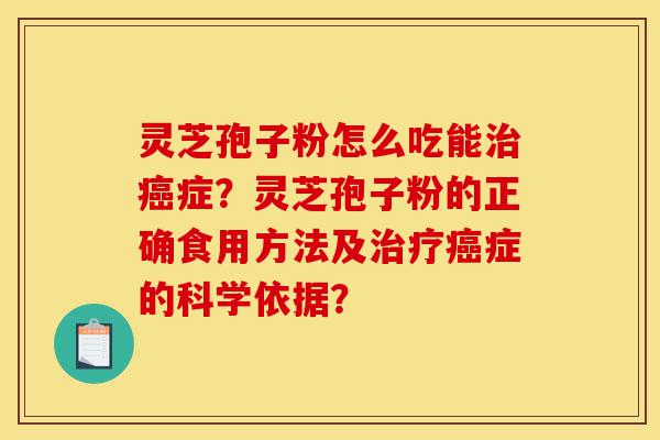 灵芝孢子粉怎么吃能治癌症?灵芝孢子粉的正确食用方法及治疗癌症的科学依据?-第1张图片-灵芝之家 灵芝孢子粉怎么吃能治癌症?灵芝孢子粉的正确食用方法及治疗癌症的科学依据?-第1张图片-灵芝之家