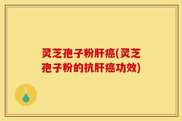 灵芝孢子粉肝癌(灵芝孢子粉的抗肝癌功效)-第1张图片-灵芝之家 灵芝孢子粉肝癌(灵芝孢子粉的抗肝癌功效)-第1张图片-灵芝之家