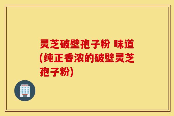 灵芝破壁孢子粉 味道(纯正香浓的破壁灵芝孢子粉)-第1张图片-灵芝之家 灵芝破壁孢子粉 味道(纯正香浓的破壁灵芝孢子粉)-第1张图片-灵芝之家