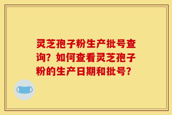 灵芝孢子粉生产批号查询?如何查看灵芝孢子粉的生产日期和批号?-第1张图片-灵芝之家 灵芝孢子粉生产批号查询?如何查看灵芝孢子粉的生产日期和批号?-第1张图片-灵芝之家