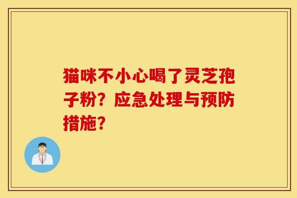 猫咪不小心喝了灵芝孢子粉?应急处理与预防措施?-第1张图片-灵芝之家 猫咪不小心喝了灵芝孢子粉?应急处理与预防措施?-第1张图片-灵芝之家