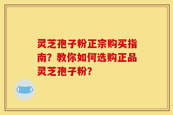 灵芝孢子粉正宗购买指南?教你如何选购正品灵芝孢子粉?-第1张图片-灵芝之家 灵芝孢子粉正宗购买指南?教你如何选购正品灵芝孢子粉?-第1张图片-灵芝之家