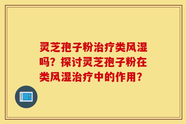 灵芝孢子粉治疗类风湿吗?探讨灵芝孢子粉在类风湿治疗中的作用?-第1张图片-灵芝之家 灵芝孢子粉治疗类风湿吗?探讨灵芝孢子粉在类风湿治疗中的作用?-第1张图片-灵芝之家
