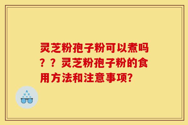 灵芝粉孢子粉可以煮吗??灵芝粉孢子粉的食用方法和注意事项?-第1张图片-灵芝之家 灵芝粉孢子粉可以煮吗??灵芝粉孢子粉的食用方法和注意事项?-第1张图片-灵芝之家