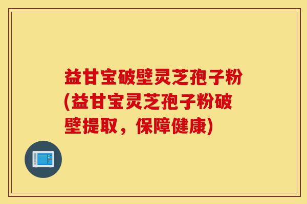 益甘宝破壁灵芝孢子粉(益甘宝灵芝孢子粉破壁提取,保障健康)-第1张图片-灵芝之家 益甘宝破壁灵芝孢子粉(益甘宝灵芝孢子粉破壁提取,保障健康)-第1张图片-灵芝之家
