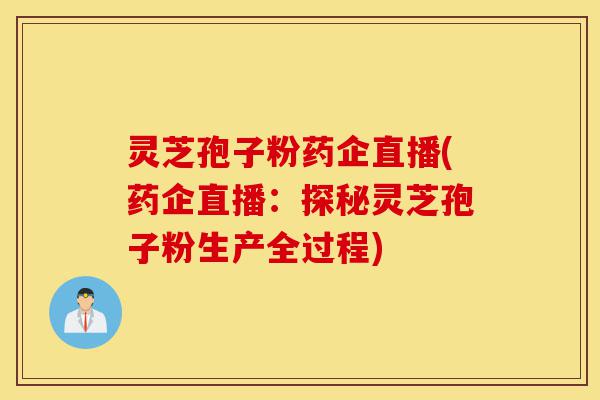 灵芝孢子粉药企直播(药企直播：探秘灵芝孢子粉生产全过程)-第1张图片-灵芝之家