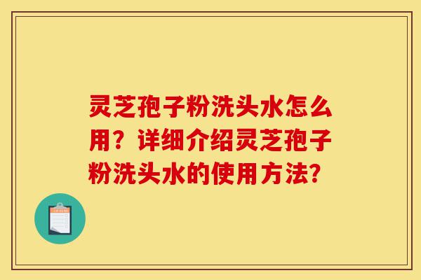 灵芝孢子粉洗头水怎么用？详细介绍灵芝孢子粉洗头水的使用方法？-第1张图片-灵芝之家