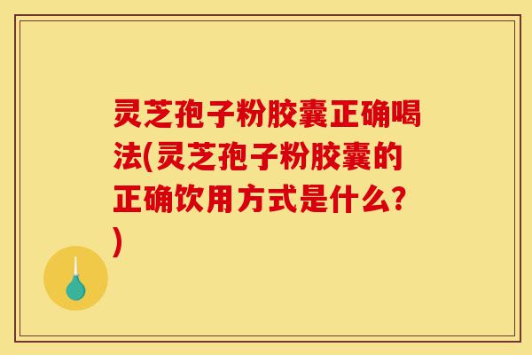灵芝孢子粉胶囊正确喝法(灵芝孢子粉胶囊的正确饮用方式是什么?)-第1张图片-灵芝之家 灵芝孢子粉胶囊正确喝法(灵芝孢子粉胶囊的正确饮用方式是什么?)-第1张图片-灵芝之家