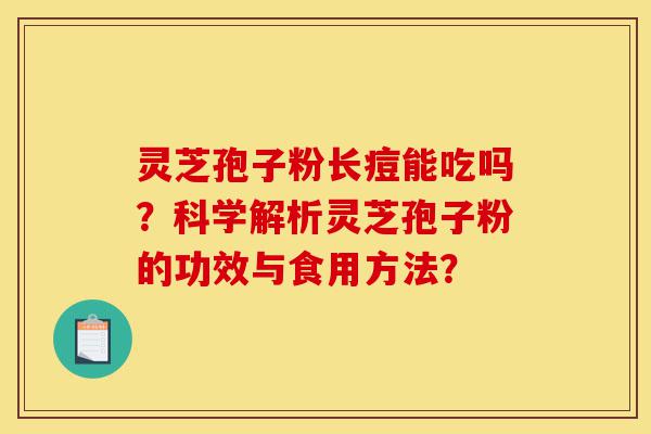 灵芝孢子粉长痘能吃吗?科学解析灵芝孢子粉的功效与食用方法?-第1张图片-灵芝之家 灵芝孢子粉长痘能吃吗?科学解析灵芝孢子粉的功效与食用方法?-第1张图片-灵芝之家