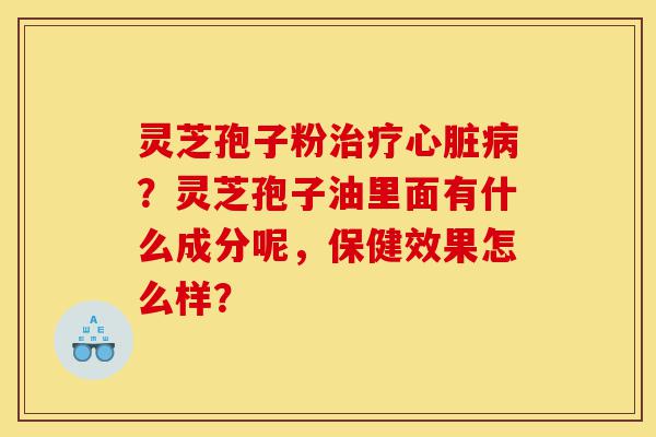 灵芝孢子粉治疗心脏病?灵芝孢子油里面有什么成分呢,保健效果怎么样?-第1张图片-灵芝之家 灵芝孢子粉治疗心脏病?灵芝孢子油里面有什么成分呢,保健效果怎么样?-第1张图片-灵芝之家